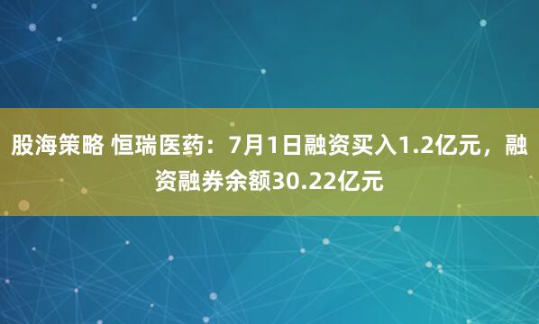 股海策略 恒瑞医药：7月1日融资买入1.2亿元，融资融券余额30.22亿元