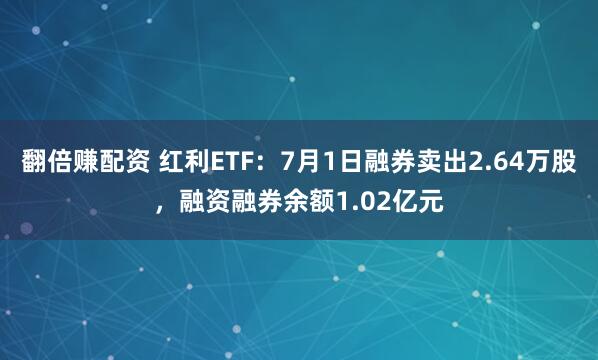 翻倍赚配资 红利ETF：7月1日融券卖出2.64万股，融资融券余额1.02亿元