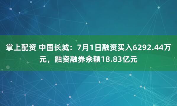 掌上配资 中国长城：7月1日融资买入6292.44万元，融资融券余额18.83亿元