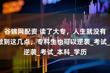 谷锦网配资 读了大专，人生就没有希望了？做到这几点，专科生也可以逆袭_考试_本科_学历