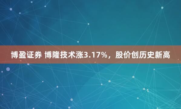 博盈证券 博隆技术涨3.17%，股价创历史新高