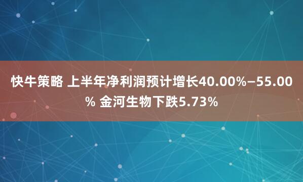快牛策略 上半年净利润预计增长40.00%—55.00% 金河生物下跌5.73%