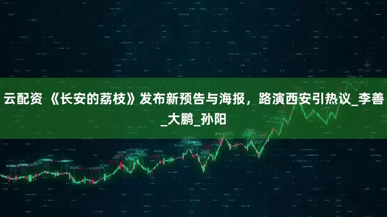 云配资 《长安的荔枝》发布新预告与海报，路演西安引热议_李善_大鹏_孙阳