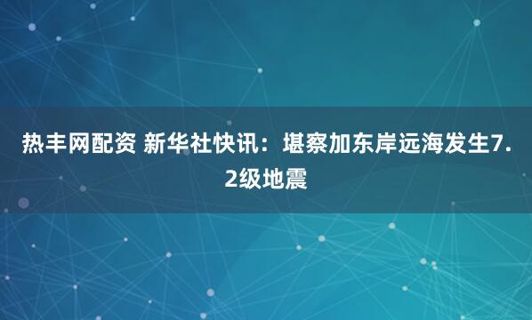 热丰网配资 新华社快讯：堪察加东岸远海发生7.2级地震