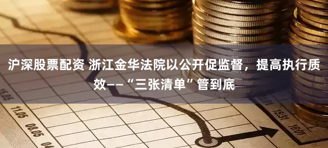 沪深股票配资 浙江金华法院以公开促监督，提高执行质效——“三张清单”管到底