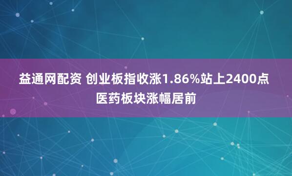 益通网配资 创业板指收涨1.86%站上2400点 医药板块涨幅居前