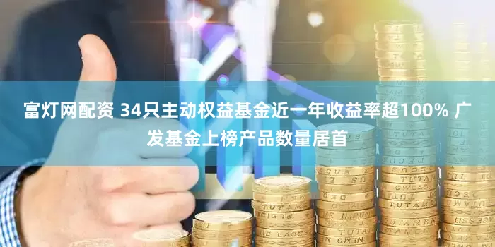 富灯网配资 34只主动权益基金近一年收益率超100% 广发基金上榜产品数量居首