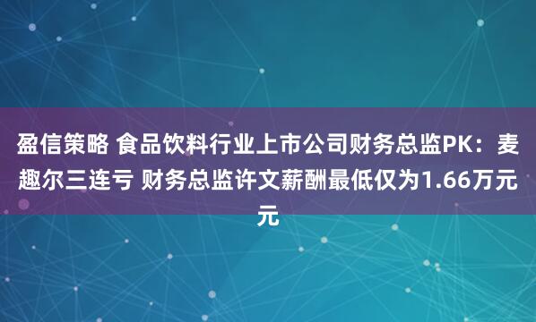 盈信策略 食品饮料行业上市公司财务总监PK：麦趣尔三连亏 财务总监许文薪酬最低仅为1.66万元