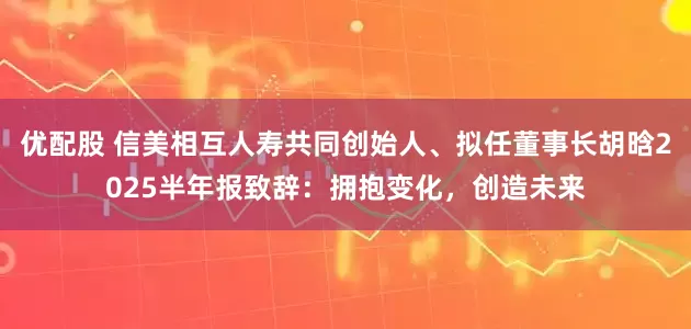 优配股 信美相互人寿共同创始人、拟任董事长胡晗2025半年报致辞：拥抱变化，创造未来