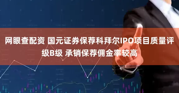 网眼查配资 国元证券保荐科拜尔IPO项目质量评级B级 承销保荐佣金率较高