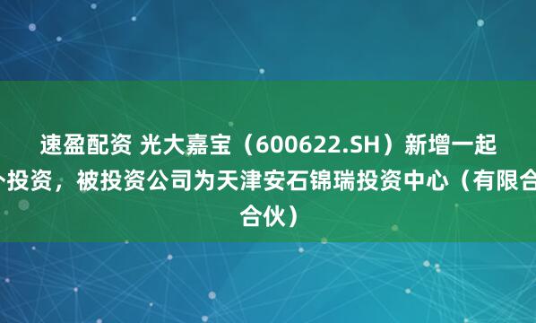 速盈配资 光大嘉宝（600622.SH）新增一起对外投资，被投资公司为天津安石锦瑞投资中心（有限合伙）