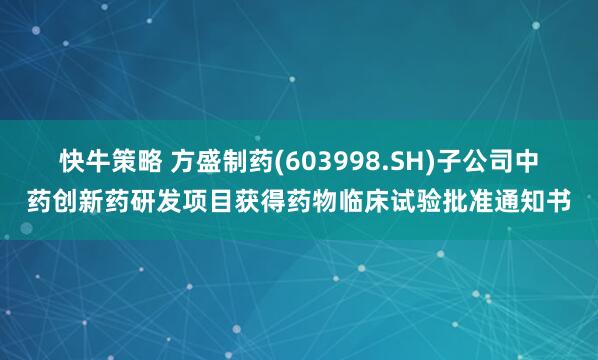 快牛策略 方盛制药(603998.SH)子公司中药创新药研发项目获得药物临床试验批准通知书