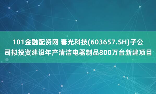 101金融配资网 春光科技(603657.SH)子公司拟投资建设年产清洁电器制品800万台新建项目