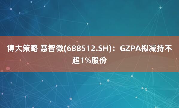 博大策略 慧智微(688512.SH)：GZPA拟减持不超1%股份
