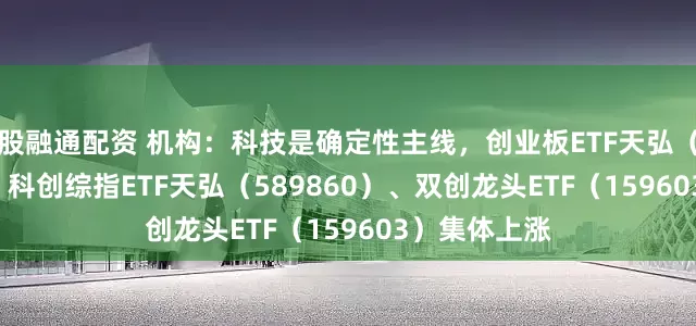股融通配资 机构：科技是确定性主线，创业板ETF天弘（159977）、科创综指ETF天弘（589860）、双创龙头ETF（159603）集体上涨