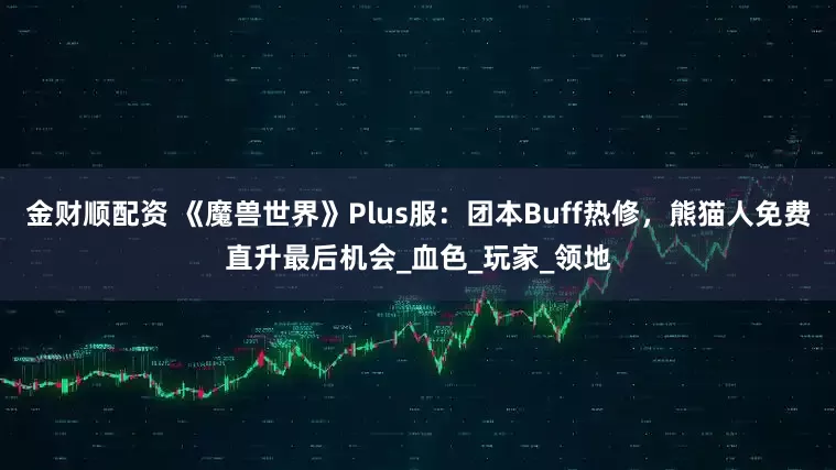 金财顺配资 《魔兽世界》Plus服：团本Buff热修，熊猫人免费直升最后机会_血色_玩家_领地