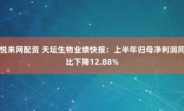 悦来网配资 天坛生物业绩快报：上半年归母净利润同比下降12.88%