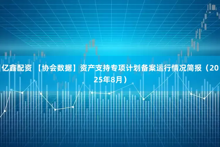 亿鑫配资 【协会数据】资产支持专项计划备案运行情况简报（2025年8月）