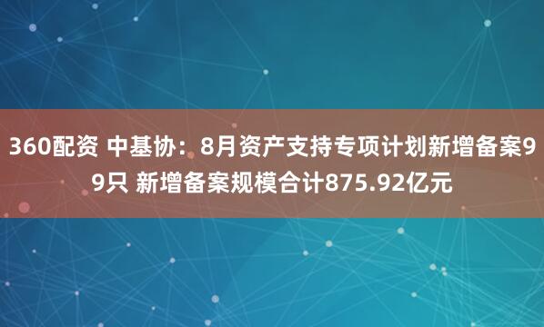 360配资 中基协：8月资产支持专项计划新增备案99只 新增备案规模合计875.92亿元