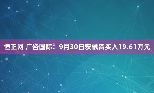 恒正网 广咨国际：9月30日获融资买入19.61万元