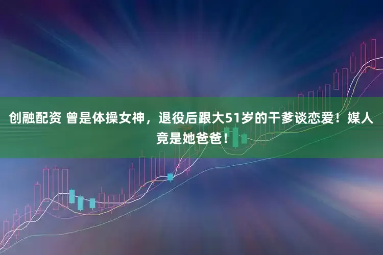 创融配资 曾是体操女神，退役后跟大51岁的干爹谈恋爱！媒人竟是她爸爸！