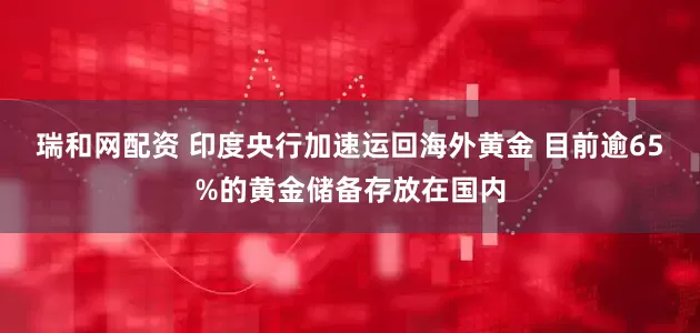 瑞和网配资 印度央行加速运回海外黄金 目前逾65%的黄金储备存放在国内