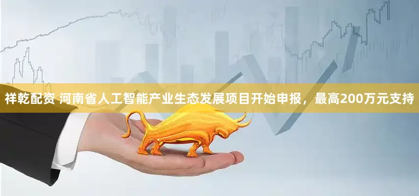 祥乾配资 河南省人工智能产业生态发展项目开始申报，最高200万元支持