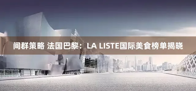 间群策略 法国巴黎：LA LISTE国际美食榜单揭晓