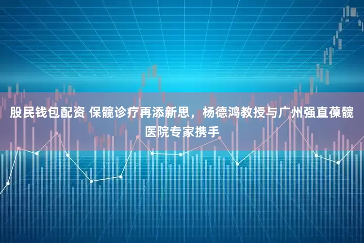 股民钱包配资 保髋诊疗再添新思，杨德鸿教授与广州强直葆髋医院专家携手