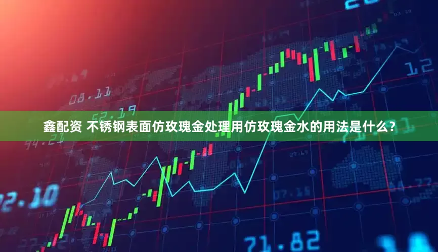 鑫配资 不锈钢表面仿玫瑰金处理用仿玫瑰金水的用法是什么？