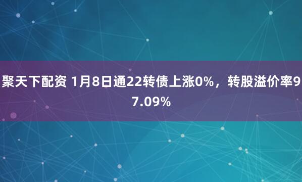 聚天下配资 1月8日通22转债上涨0%，转股溢价率97.09%