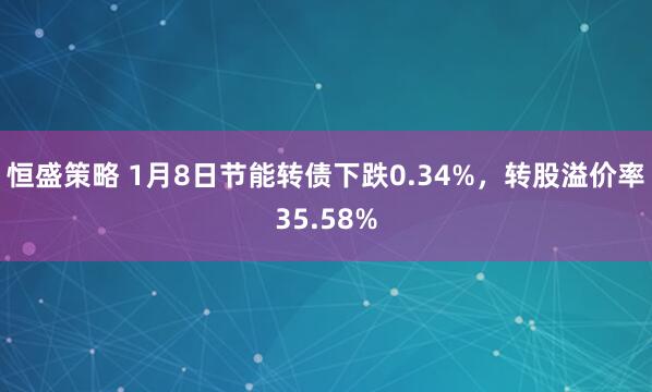 恒盛策略 1月8日节能转债下跌0.34%，转股溢价率35.58%