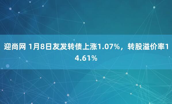 迎尚网 1月8日友发转债上涨1.07%，转股溢价率14.61%