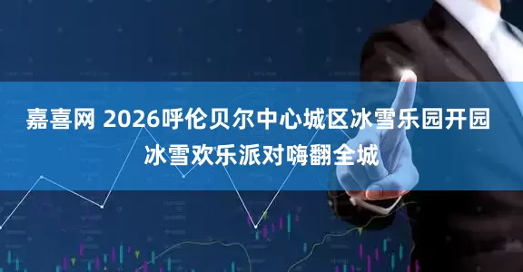 嘉喜网 2026呼伦贝尔中心城区冰雪乐园开园 冰雪欢乐派对嗨翻全城
