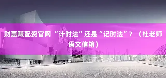 财惠赚配资官网 “计时法”还是“记时法”？（杜老师语文信箱）
