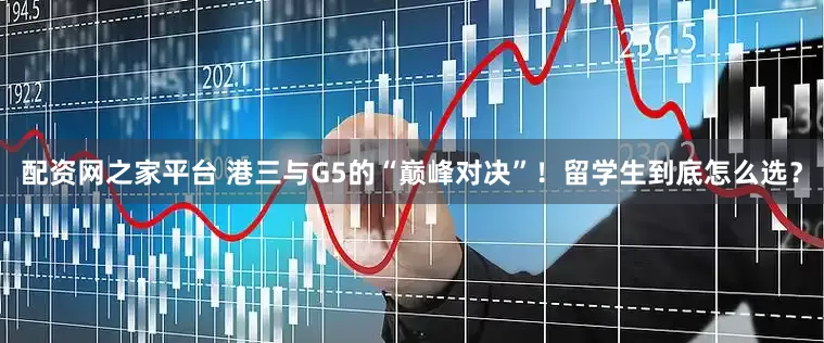 配资网之家平台 港三与G5的“巅峰对决”！留学生到底怎么选？